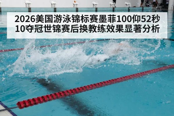 2026美国游泳锦标赛墨菲100仰52秒10夺冠世锦赛后换教练效果显著分析