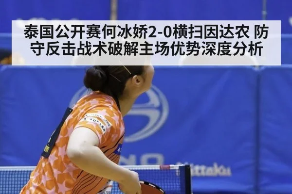 泰国公开赛何冰娇2-0横扫因达农 防守反击战术破解主场优势深度分析