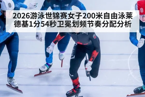 2026游泳世锦赛女子200米自由泳莱德基1分54秒卫冕划频节奏分配分析