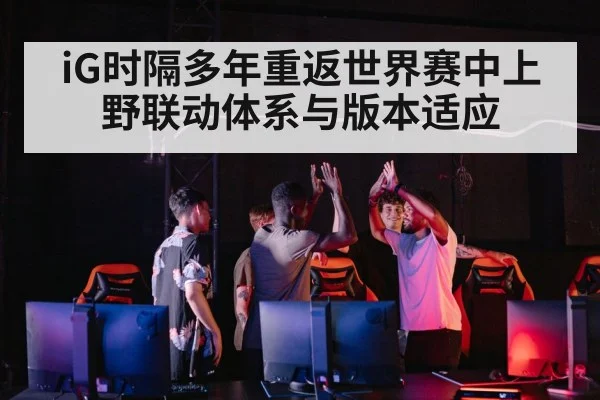 iG时隔多年重返世界赛中上野联动体系与版本适应