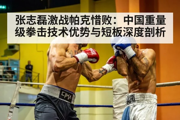 张志磊激战帕克惜败:中国重量级拳击技术优势与短板深度剖析