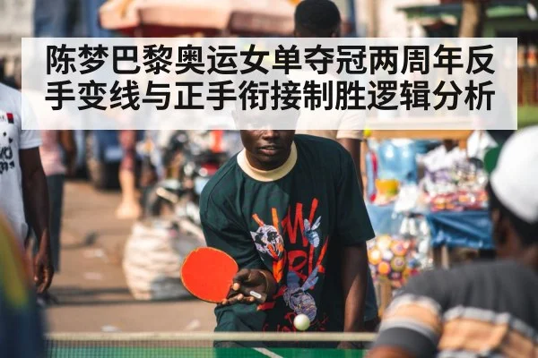 陈梦巴黎奥运女单夺冠两周年反手变线与正手衔接制胜逻辑分析